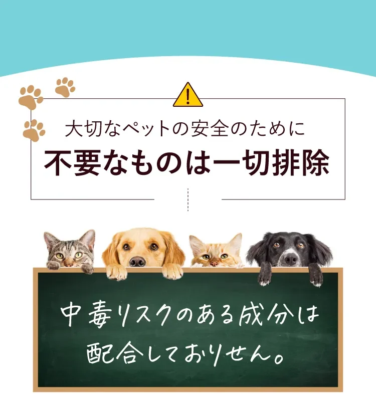 大切なペットの安全のために不要なものは一切排除 中毒リスクのある成分は配合していません
